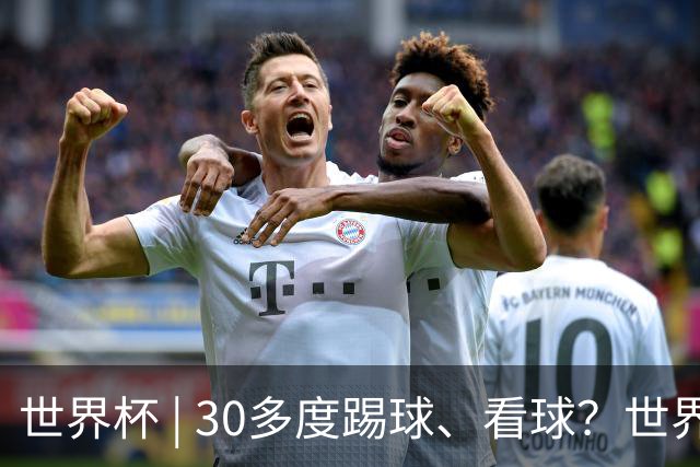 世界杯 | 30多度踢球、看球？世界杯面临的“天气考验”不仅仅是高温
