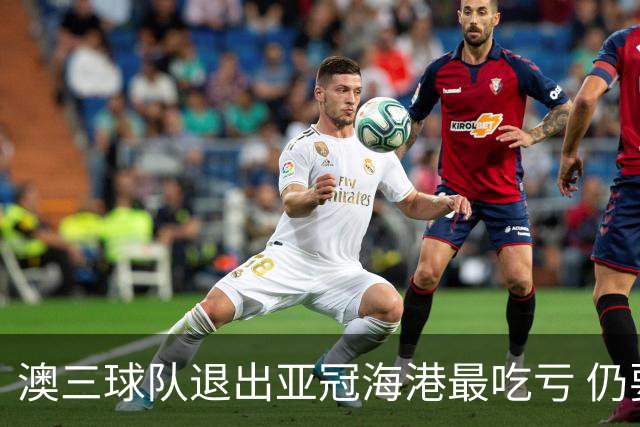 澳三球队退出亚冠海港最吃亏 仍要先参加附加赛