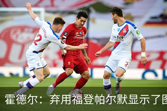 霍德尔：弃用福登帕尔默显示了图赫尔的魄力；替补可能是夺冠秘诀